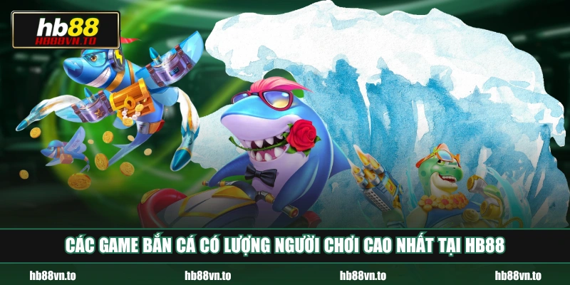 Các game bắn cá có lượng người chơi cao nhất tại HB88