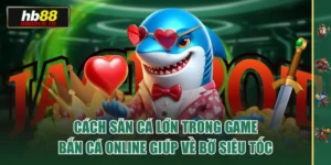 Cách Săn Cá Lớn Trong Game Bắn Cá Online Giúp Về Bờ Siêu Tốc