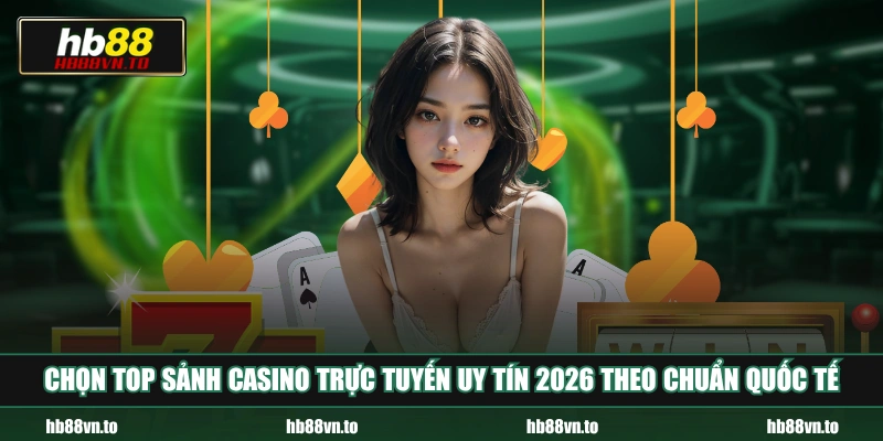 Chọn top sảnh Casino trực tuyến uy tín 2026 theo chuẩn quốc tế