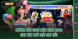 Hướng Dẫn Chơi Mậu Binh HB88 Cho Tân Thủ Cực Chi Tiết