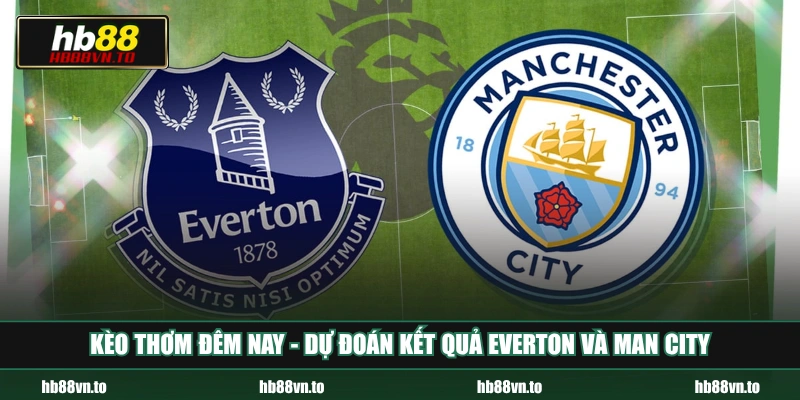 Kèo thơm đêm nay - Dự đoán kết quả Everton và Man City