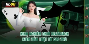 Kinh Nghiệm Chơi Blackjack Kiếm Tiền Thật Từ Cao Thủ