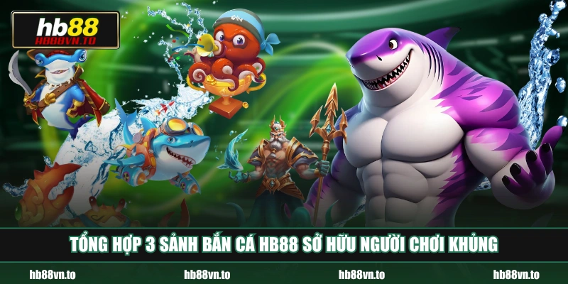 Tổng hợp 3 sảnh Bắn Cá HB88 sở hữu người chơi khủng
